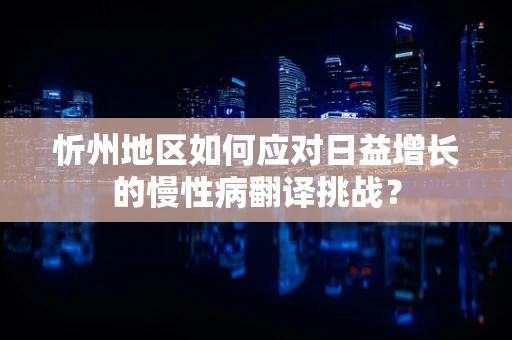 忻州地区如何应对日益增长的慢性病翻译挑战？