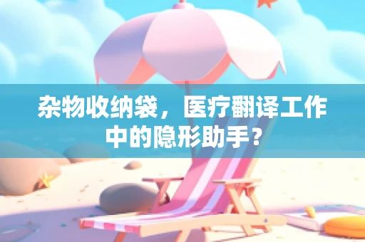 杂物收纳袋，医疗翻译工作中的隐形助手？