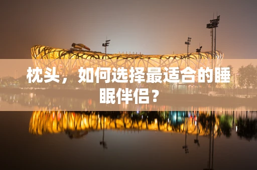 枕头，如何选择最适合的睡眠伴侣？