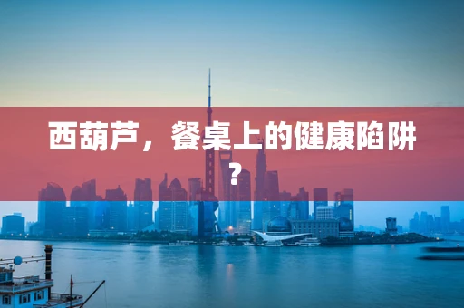 西葫芦，餐桌上的健康陷阱？
