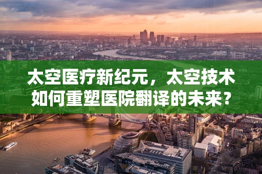 太空医疗新纪元，太空技术如何重塑医院翻译的未来？