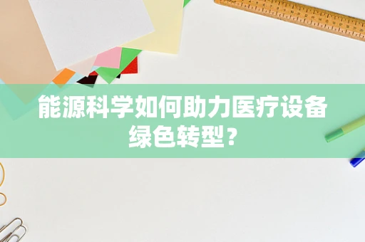 能源科学如何助力医疗设备绿色转型？