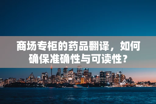 商场专柜的药品翻译，如何确保准确性与可读性？