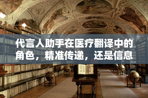 代言人助手在医疗翻译中的角色，精准传递，还是信息失真？