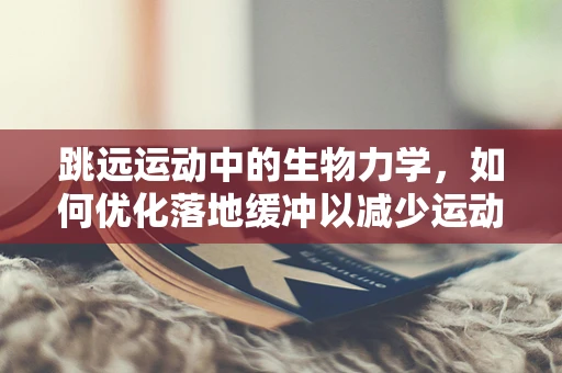 跳远运动中的生物力学，如何优化落地缓冲以减少运动伤害？