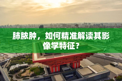 肺脓肿，如何精准解读其影像学特征？