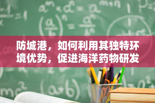 防城港，如何利用其独特环境优势，促进海洋药物研发与翻译？