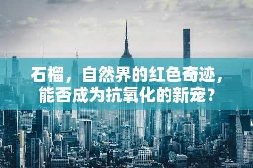 石榴，自然界的红色奇迹，能否成为抗氧化的新宠？
