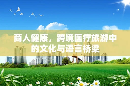 商人健康，跨境医疗旅游中的文化与语言桥梁