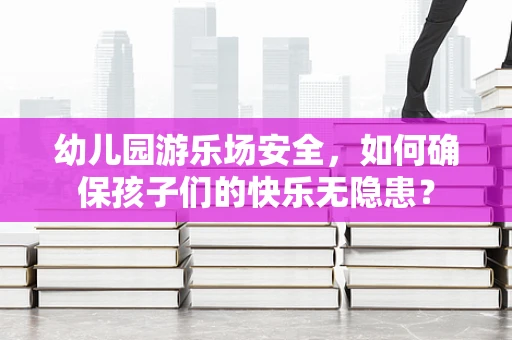 幼儿园游乐场安全，如何确保孩子们的快乐无隐患？