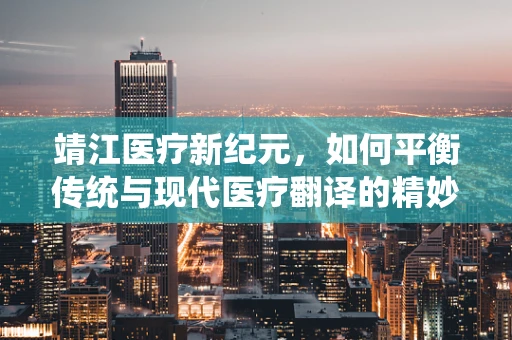 靖江医疗新纪元，如何平衡传统与现代医疗翻译的精妙艺术？