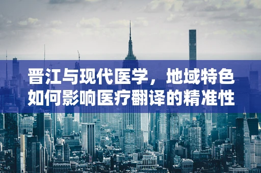 晋江与现代医学，地域特色如何影响医疗翻译的精准性？