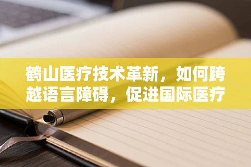 鹤山医疗技术革新，如何跨越语言障碍，促进国际医疗合作？