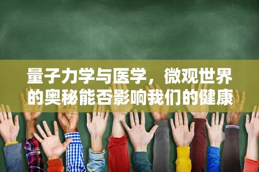 量子力学与医学，微观世界的奥秘能否影响我们的健康？