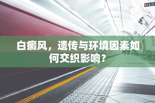 白癜风，遗传与环境因素如何交织影响？