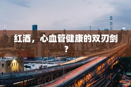 红酒，心血管健康的双刃剑？