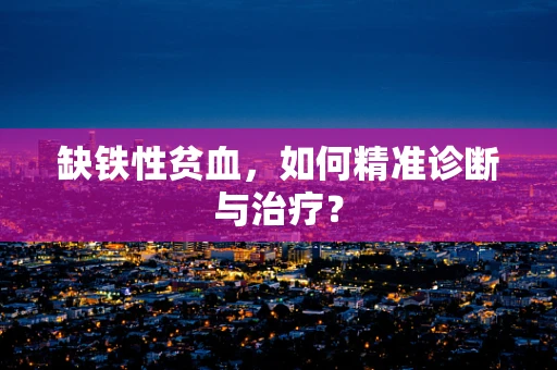 缺铁性贫血，如何精准诊断与治疗？
