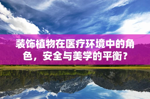 装饰植物在医疗环境中的角色，安全与美学的平衡？