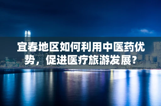 宜春地区如何利用中医药优势，促进医疗旅游发展？