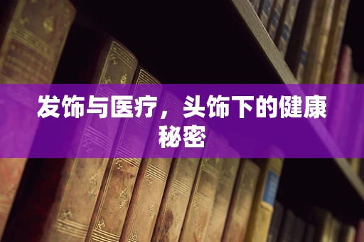 发饰与医疗，头饰下的健康秘密