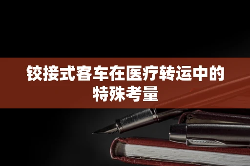 铰接式客车在医疗转运中的特殊考量
