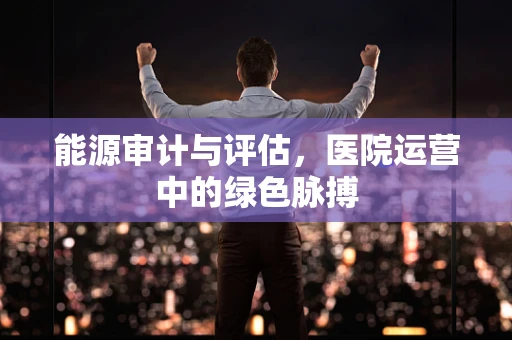 能源审计与评估，医院运营中的绿色脉搏