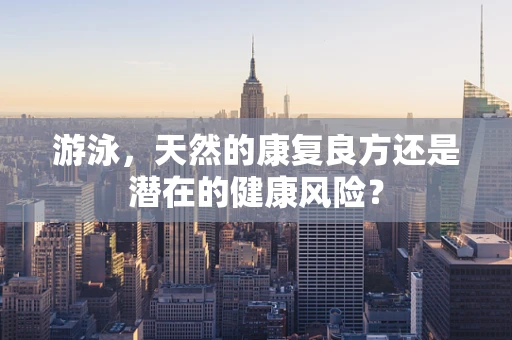 游泳，天然的康复良方还是潜在的健康风险？