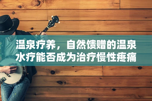 温泉疗养，自然馈赠的温泉水疗能否成为治疗慢性疼痛的新篇章？