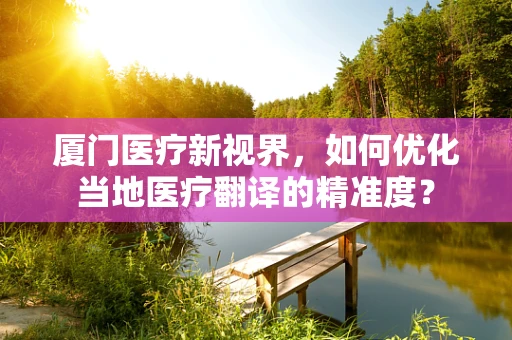 厦门医疗新视界，如何优化当地医疗翻译的精准度？