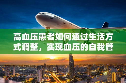 高血压患者如何通过生活方式调整，实现血压的自我管理？