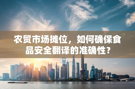 农贸市场摊位，如何确保食品安全翻译的准确性？
