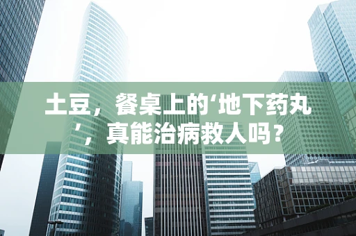 土豆，餐桌上的‘地下药丸’，真能治病救人吗？