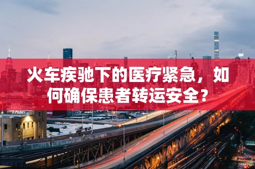火车疾驰下的医疗紧急，如何确保患者转运安全？