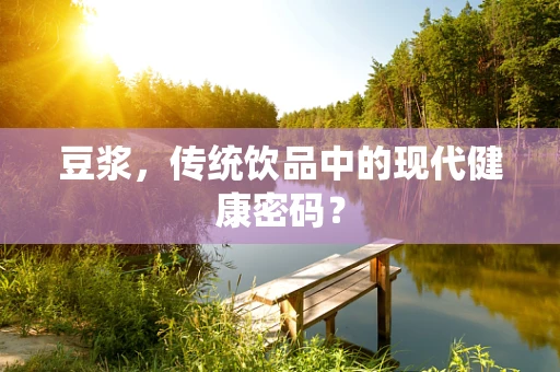 豆浆，传统饮品中的现代健康密码？