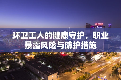 环卫工人的健康守护，职业暴露风险与防护措施