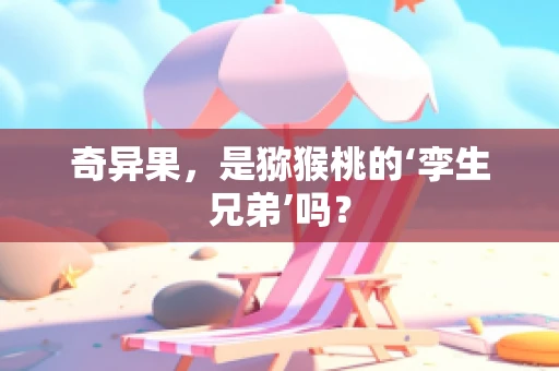奇异果，是猕猴桃的‘孪生兄弟’吗？