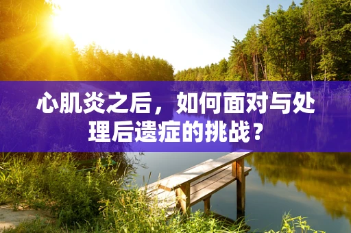 心肌炎之后，如何面对与处理后遗症的挑战？