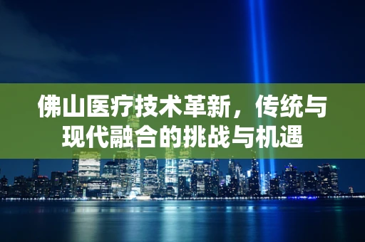 佛山医疗技术革新，传统与现代融合的挑战与机遇