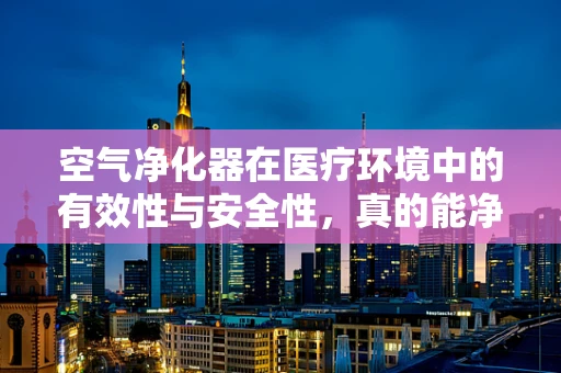 空气净化器在医疗环境中的有效性与安全性，真的能净化医疗级空气吗？