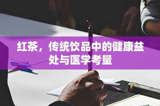 红茶，传统饮品中的健康益处与医学考量