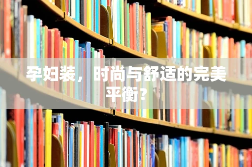 孕妇装，时尚与舒适的完美平衡？