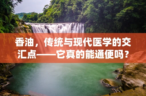 香油，传统与现代医学的交汇点——它真的能通便吗？