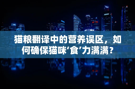 猫粮翻译中的营养误区，如何确保猫咪‘食’力满满？
