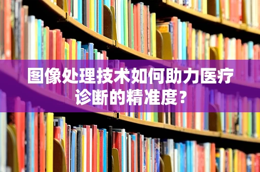图像处理技术如何助力医疗诊断的精准度？