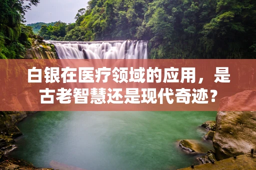 白银在医疗领域的应用，是古老智慧还是现代奇迹？