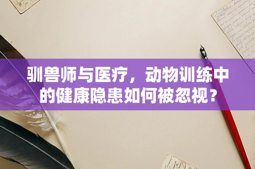 驯兽师与医疗，动物训练中的健康隐患如何被忽视？