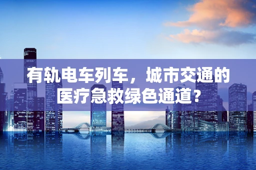 有轨电车列车，城市交通的医疗急救绿色通道？