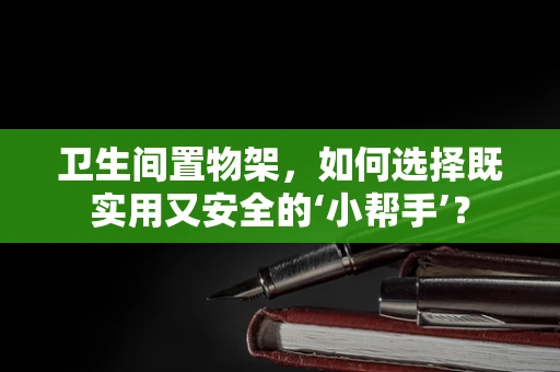 卫生间置物架，如何选择既实用又安全的‘小帮手’？