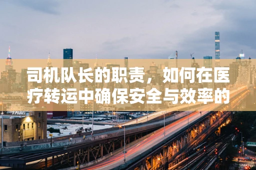 司机队长的职责，如何在医疗转运中确保安全与效率的平衡？