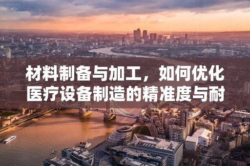 材料制备与加工，如何优化医疗设备制造的精准度与耐用性？